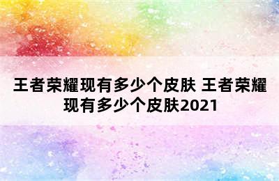 王者荣耀现有多少个皮肤 王者荣耀现有多少个皮肤2021